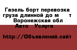 Газель борт перевозка груза длинной до7м, 1.5т - Воронежская обл. Авто » Услуги   